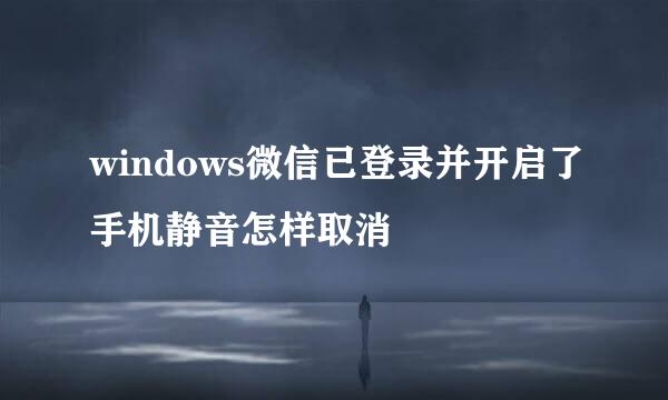 windows微信已登录并开启了手机静音怎样取消