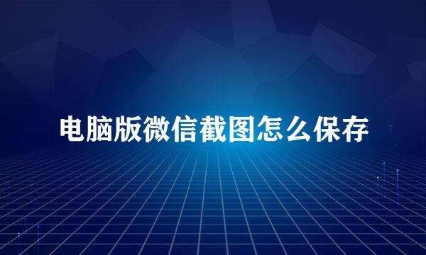 电脑版微信截图怎么保存