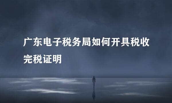 广东电子税务局如何开具税收完税证明