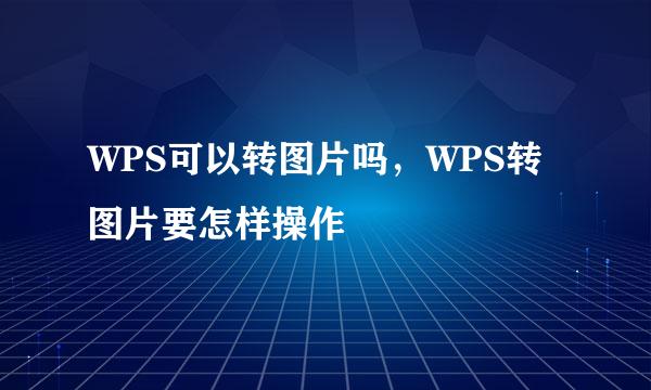 WPS可以转图片吗，WPS转图片要怎样操作