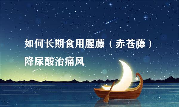 如何长期食用腥藤（赤苍藤）降尿酸治痛风