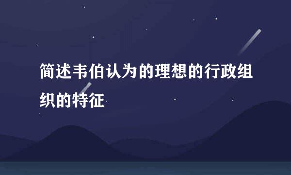 简述韦伯认为的理想的行政组织的特征