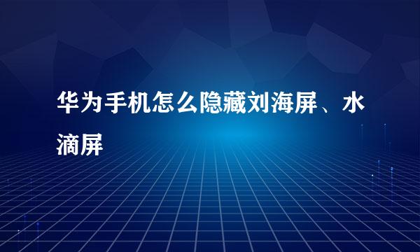 华为手机怎么隐藏刘海屏、水滴屏