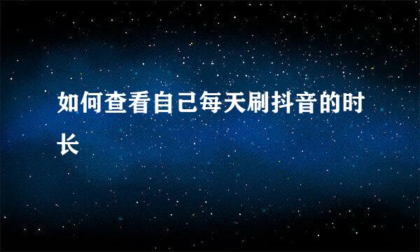 如何查看自己每天刷抖音的时长
