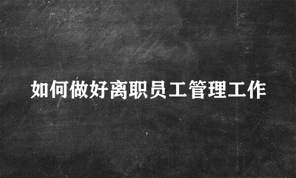 如何做好离职员工管理工作