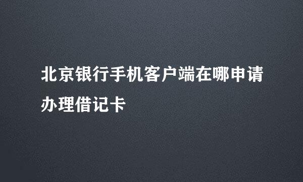 北京银行手机客户端在哪申请办理借记卡