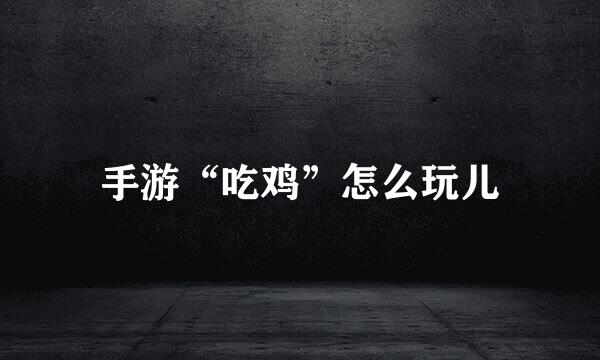 手游“吃鸡”怎么玩儿