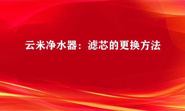 云米净水器：滤芯的更换方法