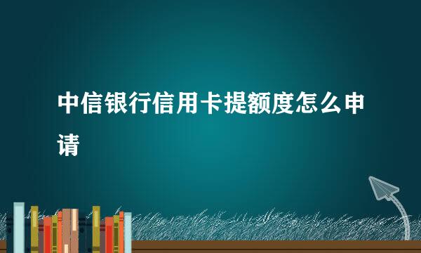 中信银行信用卡提额度怎么申请