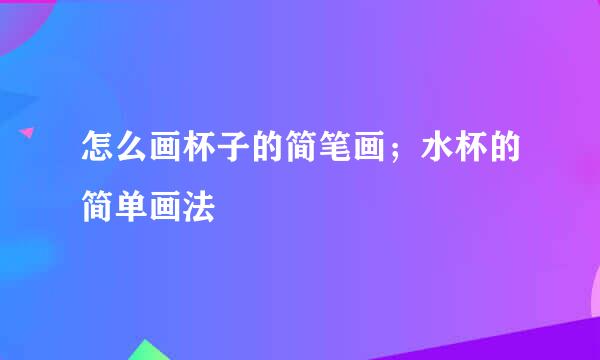怎么画杯子的简笔画；水杯的简单画法