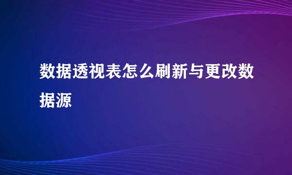 数据透视表怎么刷新与更改数据源