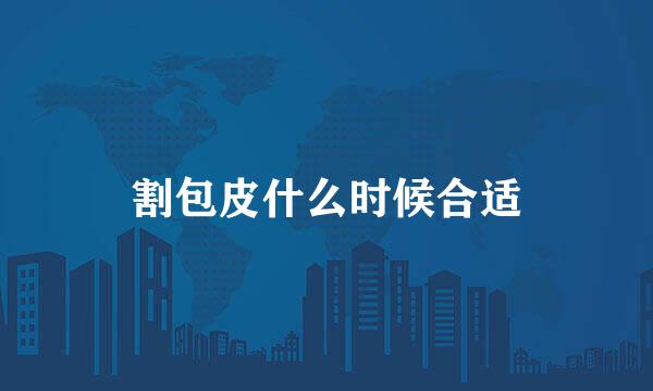 割包皮什么时候合适