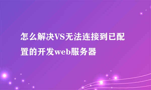 怎么解决VS无法连接到已配置的开发web服务器
