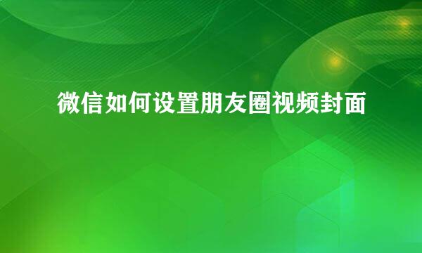 微信如何设置朋友圈视频封面