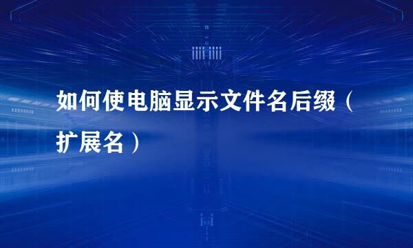 如何使电脑显示文件名后缀（扩展名）