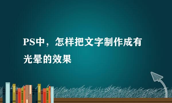 PS中，怎样把文字制作成有光晕的效果
