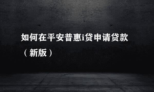 如何在平安普惠i贷申请贷款（新版）