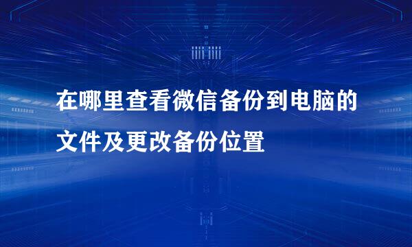 在哪里查看微信备份到电脑的文件及更改备份位置