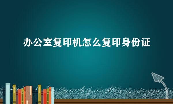 办公室复印机怎么复印身份证