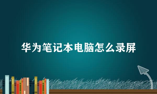 华为笔记本电脑怎么录屏