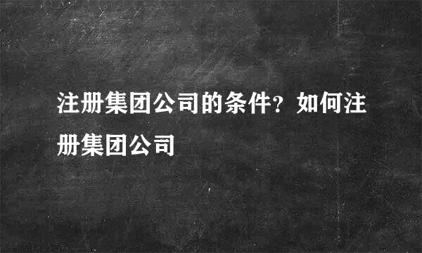 注册集团公司的条件？如何注册集团公司