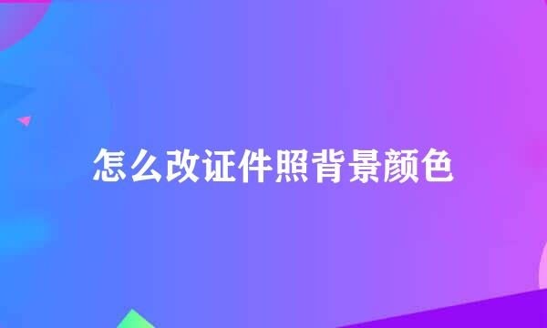 怎么改证件照背景颜色