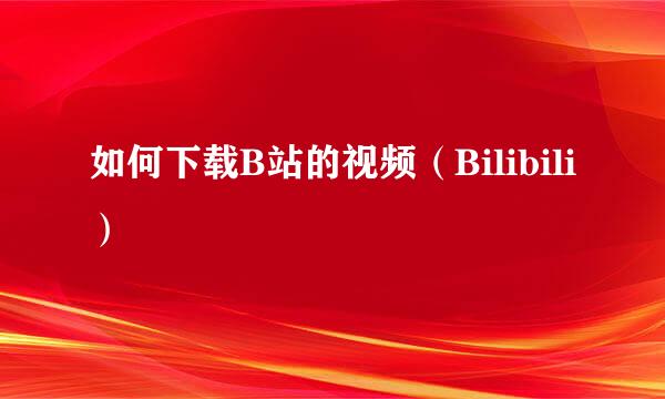 如何下载B站的视频（Bilibili）