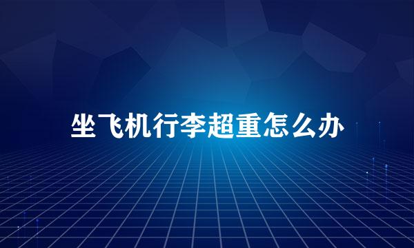 坐飞机行李超重怎么办