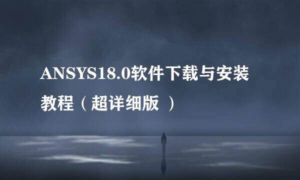 ANSYS18.0软件下载与安装教程（超详细版 ）