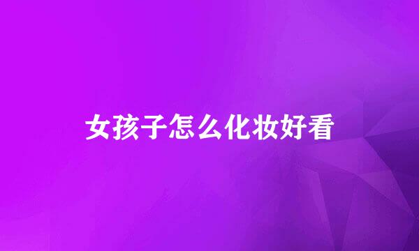 女孩子怎么化妆好看