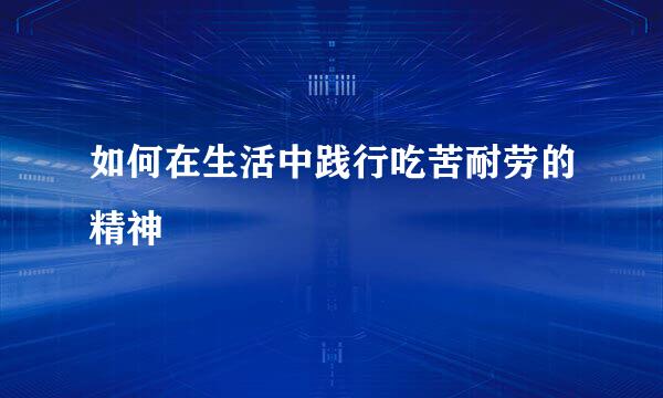 如何在生活中践行吃苦耐劳的精神
