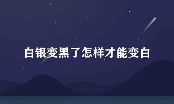 白银变黑了怎样才能变白