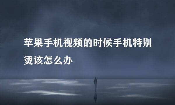 苹果手机视频的时候手机特别烫该怎么办