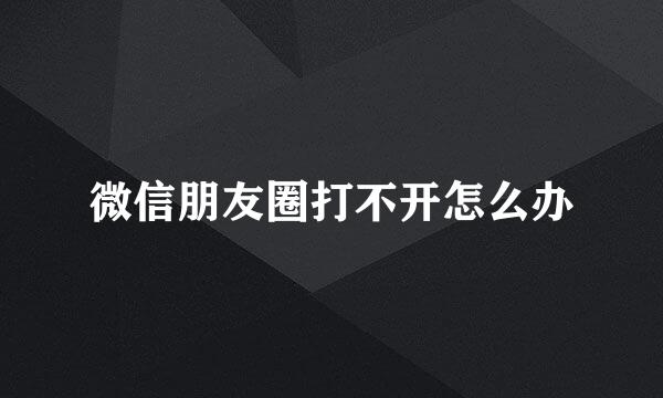 微信朋友圈打不开怎么办