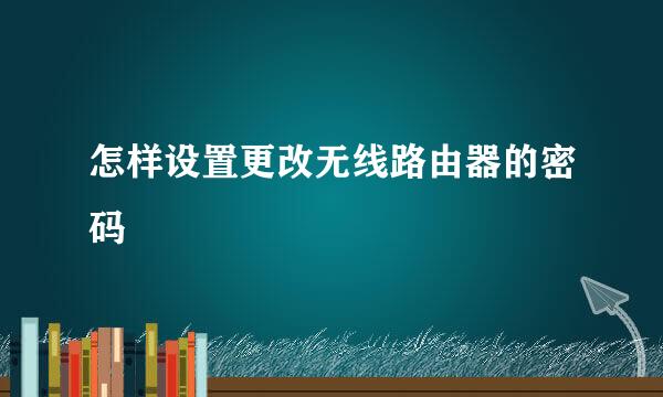 怎样设置更改无线路由器的密码