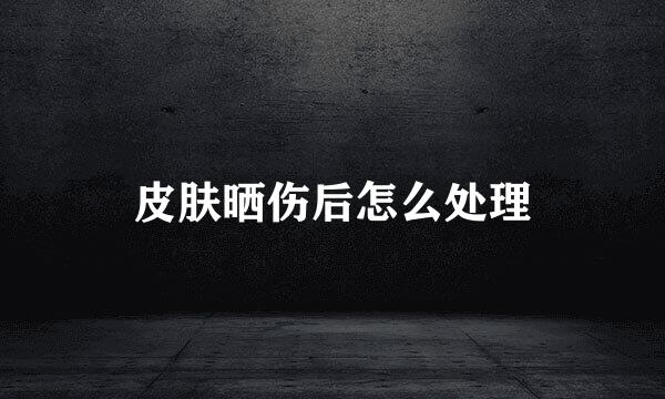 皮肤晒伤后怎么处理