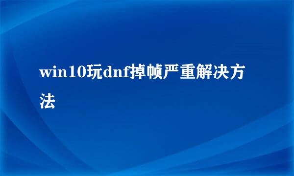 win10玩dnf掉帧严重解决方法