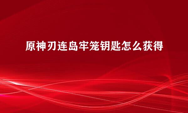 原神刃连岛牢笼钥匙怎么获得