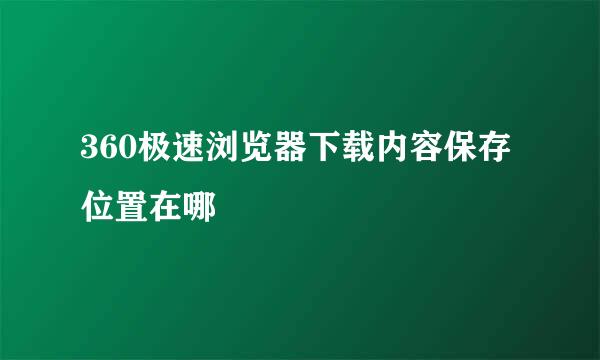 360极速浏览器下载内容保存位置在哪