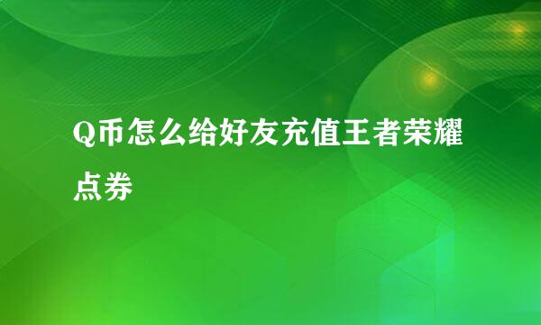Q币怎么给好友充值王者荣耀点券