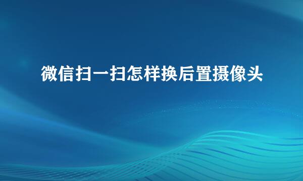 微信扫一扫怎样换后置摄像头