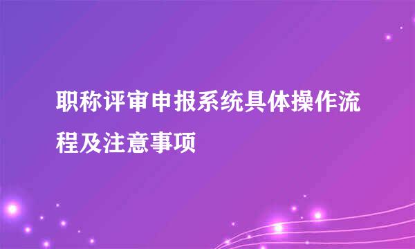职称评审申报系统具体操作流程及注意事项