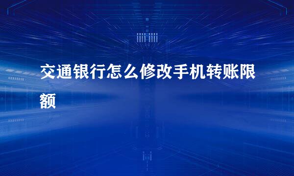 交通银行怎么修改手机转账限额