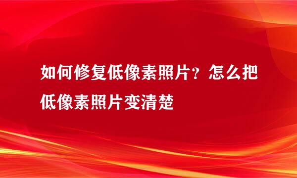 如何修复低像素照片？怎么把低像素照片变清楚