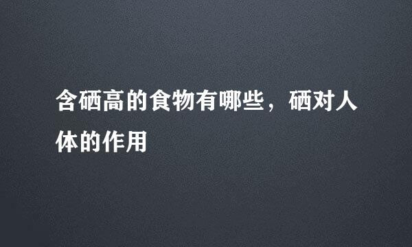 含硒高的食物有哪些，硒对人体的作用