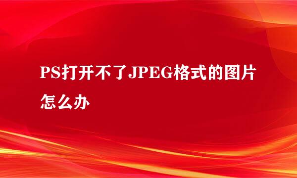 PS打开不了JPEG格式的图片怎么办