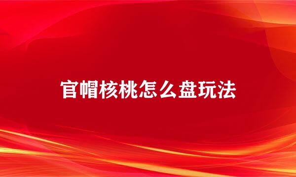 官帽核桃怎么盘玩法