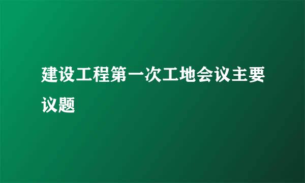 建设工程第一次工地会议主要议题