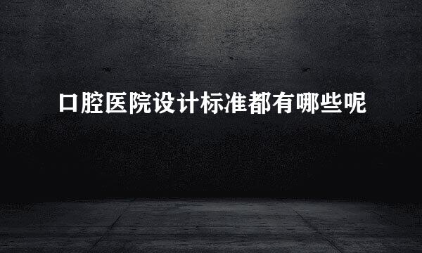 口腔医院设计标准都有哪些呢
