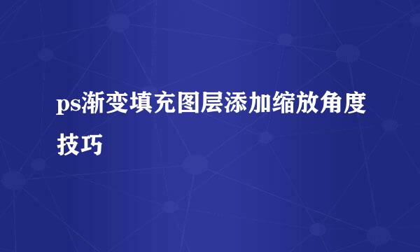 ps渐变填充图层添加缩放角度技巧